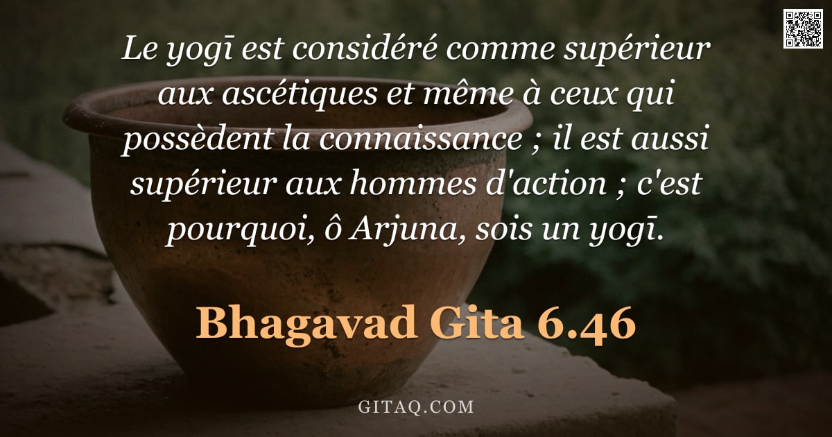 Bhagavad-Gîtâ 6.46 — "Le yogī est considéré comme supérieur aux ascétiques et même à ceux qui possèdent la connaissance ; "