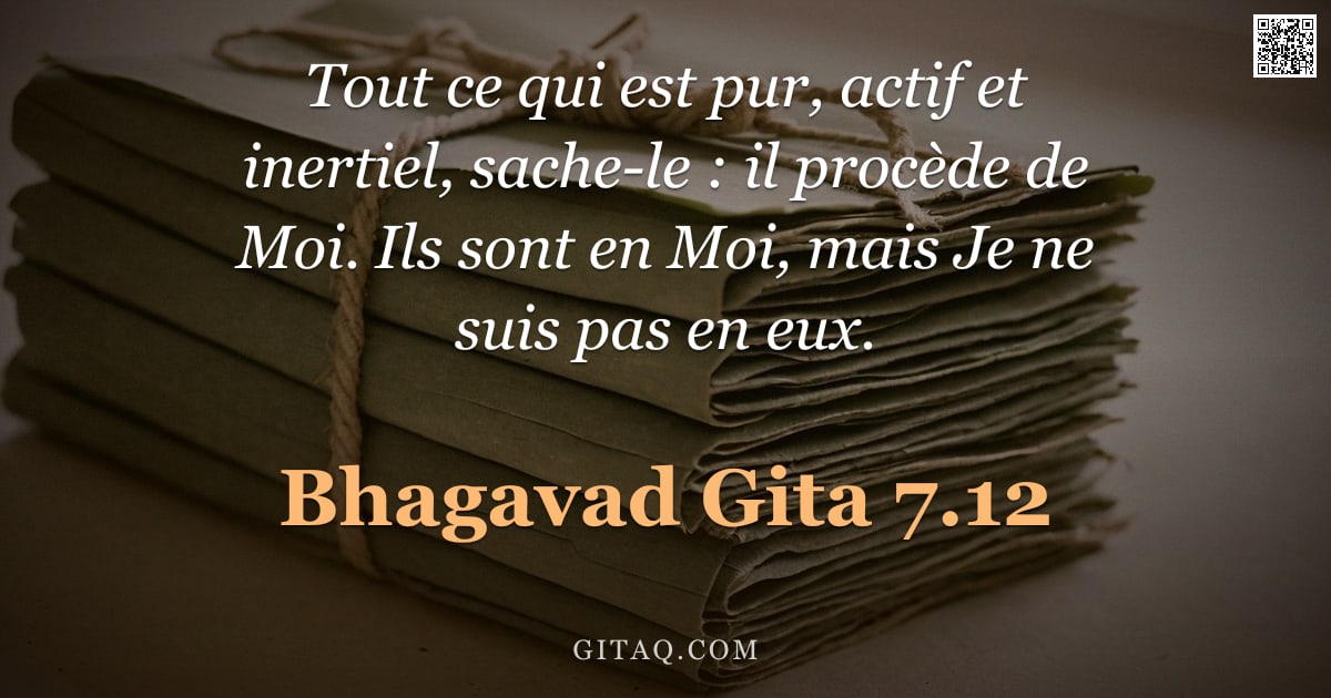 Bhagavad-Gîtâ 7.12 — "Tout ce qui est pur, actif et inertiel, sache-le : il procède de Moi. Ils sont en Moi, mais Je ne su"