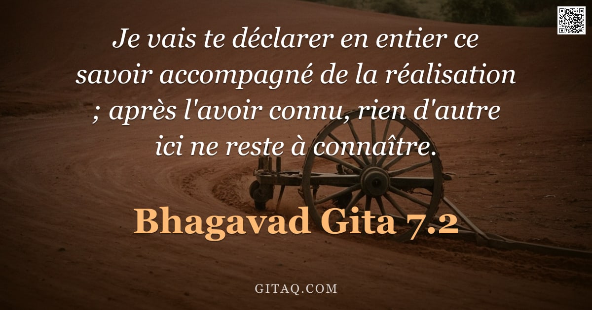 Bhagavad-Gîtâ 7.2 — "Je vais te déclarer en entier ce savoir accompagné de la réalisation ; après l'avoir connu, rien d'a"