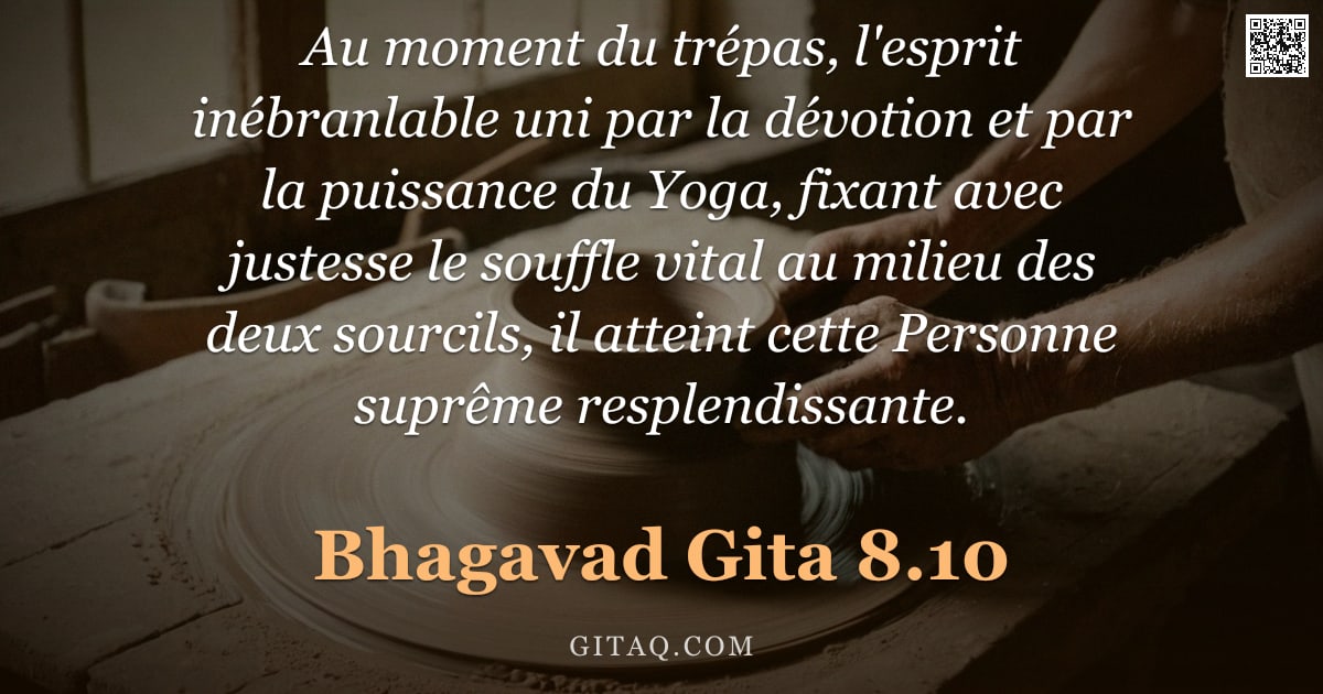 Bhagavad-Gîtâ 8.10 — "Au moment du trépas, l'esprit inébranlable uni par la dévotion et par la puissance du Yoga, fixant a"