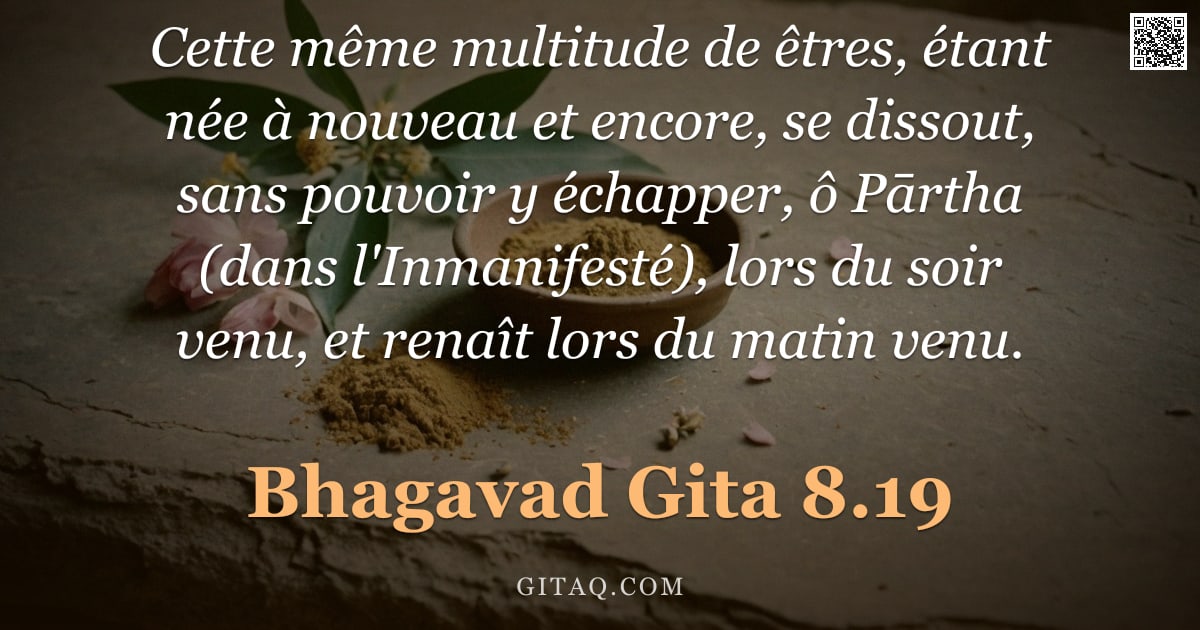 Bhagavad-Gîtâ 8.19 — "Cette même multitude de êtres, étant née à nouveau et encore, se dissout, sans pouvoir y échapper, ô"