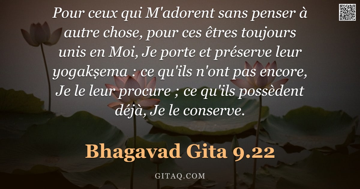 Bhagavad-Gîtâ 9.22 — "Pour ceux qui M'adorent sans penser à autre chose, pour ces êtres toujours unis en Moi, Je porte et "