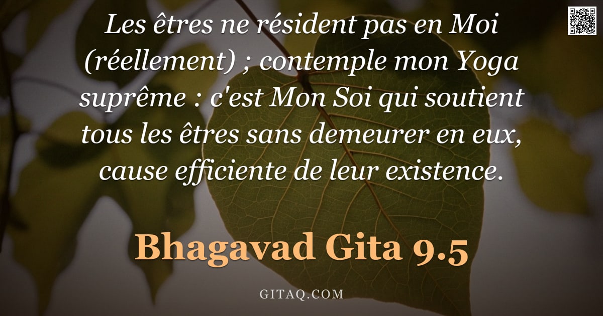Bhagavad-Gîtâ 9.5 — "Les êtres ne résident pas en Moi (réellement) ; contemple mon Yoga suprême : c'est Mon Soi qui souti"