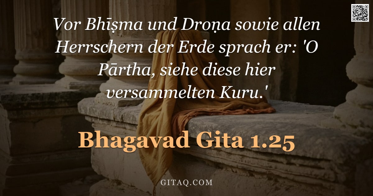 Bhagavad Gita 1.25 — "Vor Bhīṣma und Droṇa sowie allen Herrschern der Erde sprach er: 'O Pārtha, siehe diese hier versamme"
