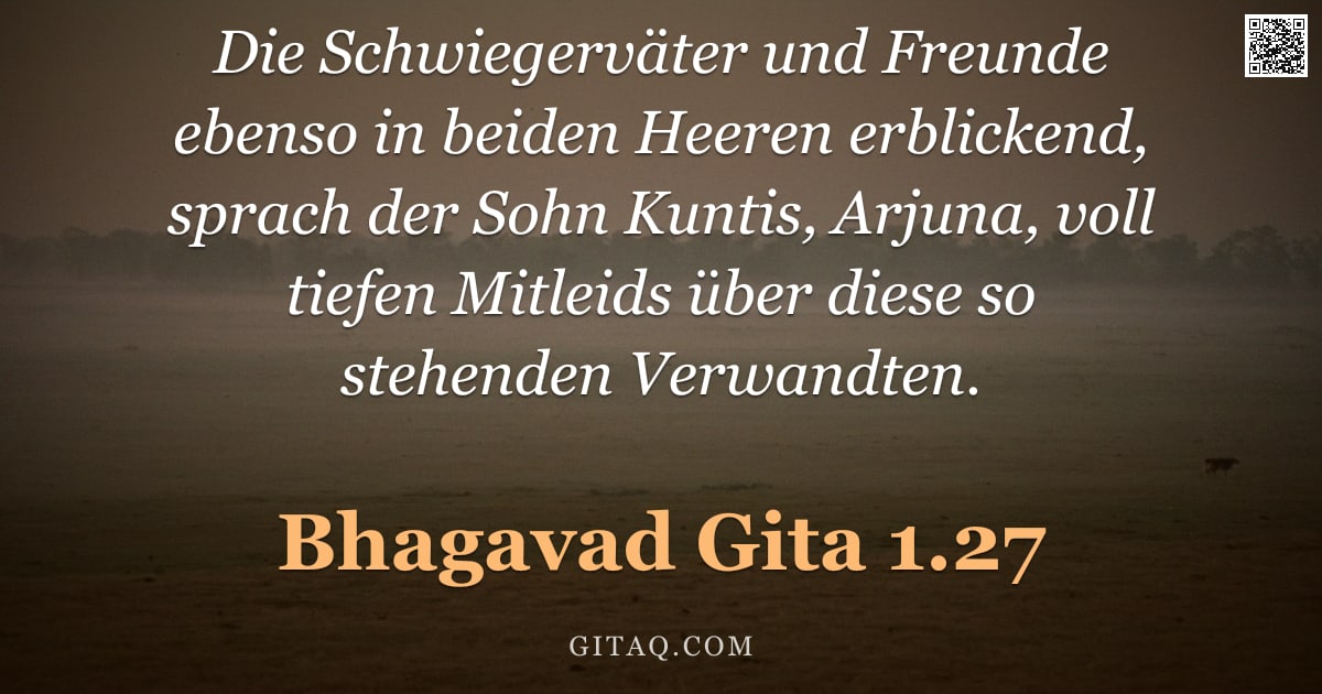 Bhagavad Gita 1.27 — "Die Schwiegerväter und Freunde ebenso in beiden Heeren erblickend, sprach der Sohn Kuntis, Arjuna, v"