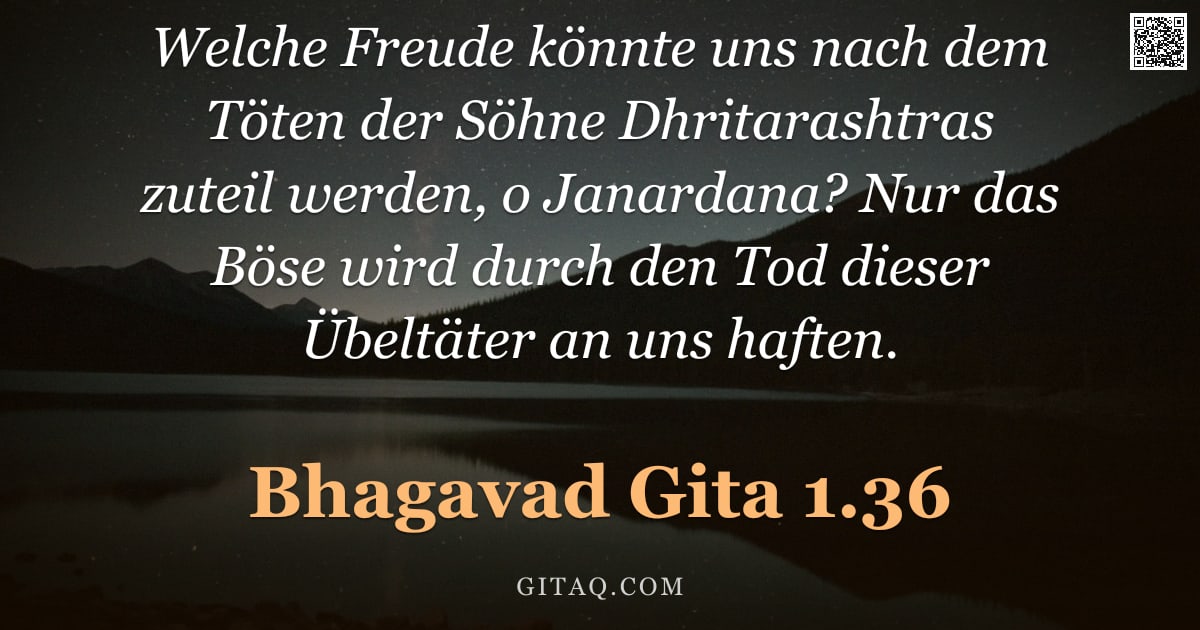 Bhagavad Gita 1.36 — "Welche Freude könnte uns nach dem Töten der Söhne Dhritarashtras zuteil werden, o Janardana? Nur das"