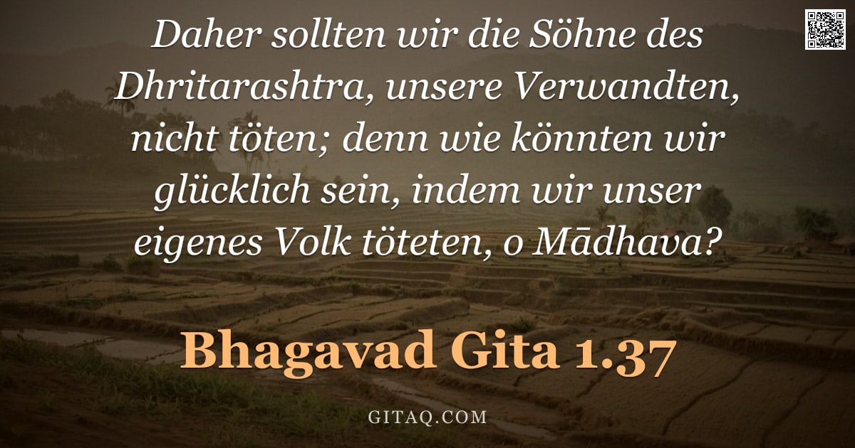 Bhagavad Gita 1.37 — "Daher sollten wir die Söhne des Dhritarashtra, unsere Verwandten, nicht töten; denn wie könnten wir "