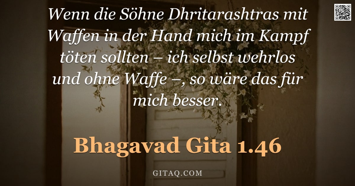 Bhagavad Gita 1.46 — "Wenn die Söhne Dhritarashtras mit Waffen in der Hand mich im Kampf töten sollten – ich selbst wehrlo"