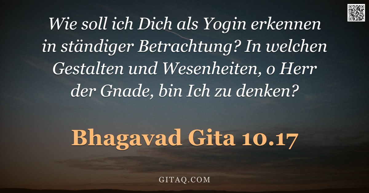 Bhagavad Gita 10.17 — "Wie soll ich Dich als Yogin erkennen in ständiger Betrachtung? In welchen Gestalten und Wesenheiten,"