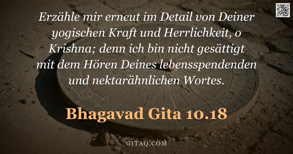 Bhagavad Gita 10.18 — "Erzähle mir erneut im Detail von Deiner yogischen Kraft und Herrlichkeit, o Krishna; denn ich bin ni"