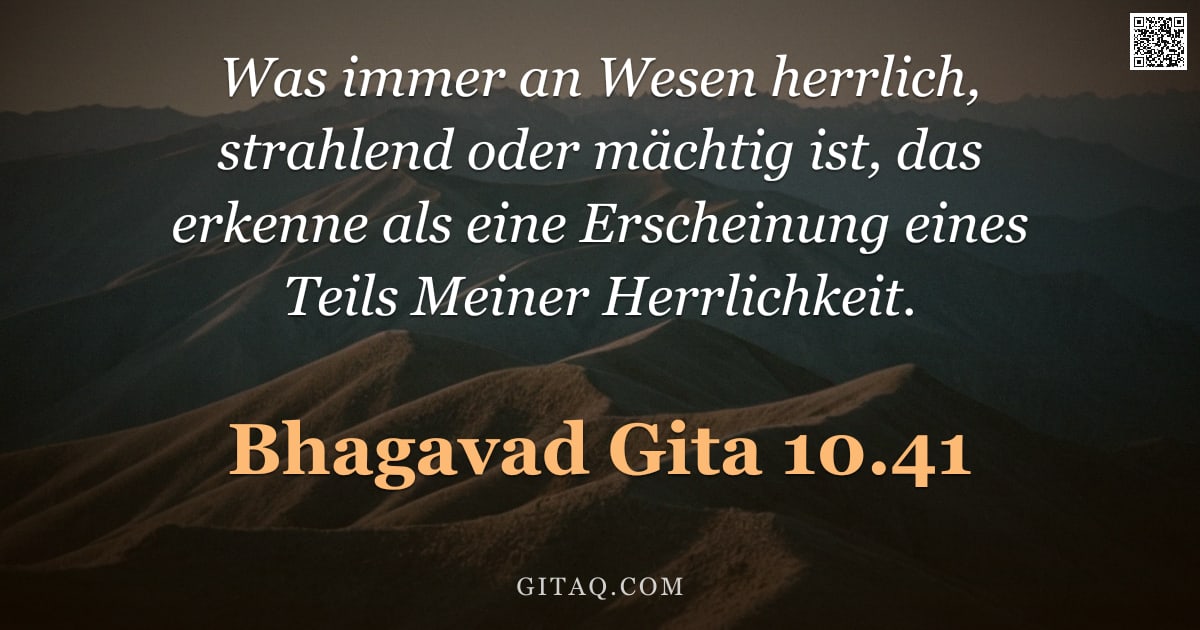 Bhagavad Gita 10.41 — "Was immer an Wesen herrlich, strahlend oder mächtig ist, das erkenne als eine Erscheinung eines Teil"