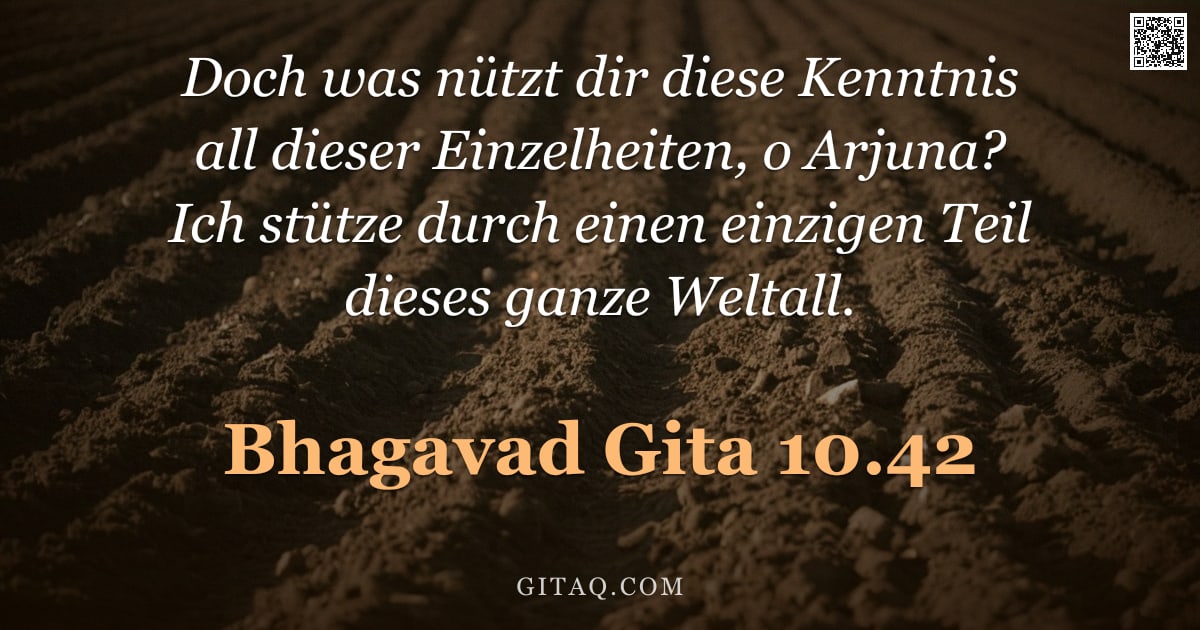 Bhagavad Gita 10.42 — "Doch was nützt dir diese Kenntnis all dieser Einzelheiten, o Arjuna? Ich stütze durch einen einzigen"