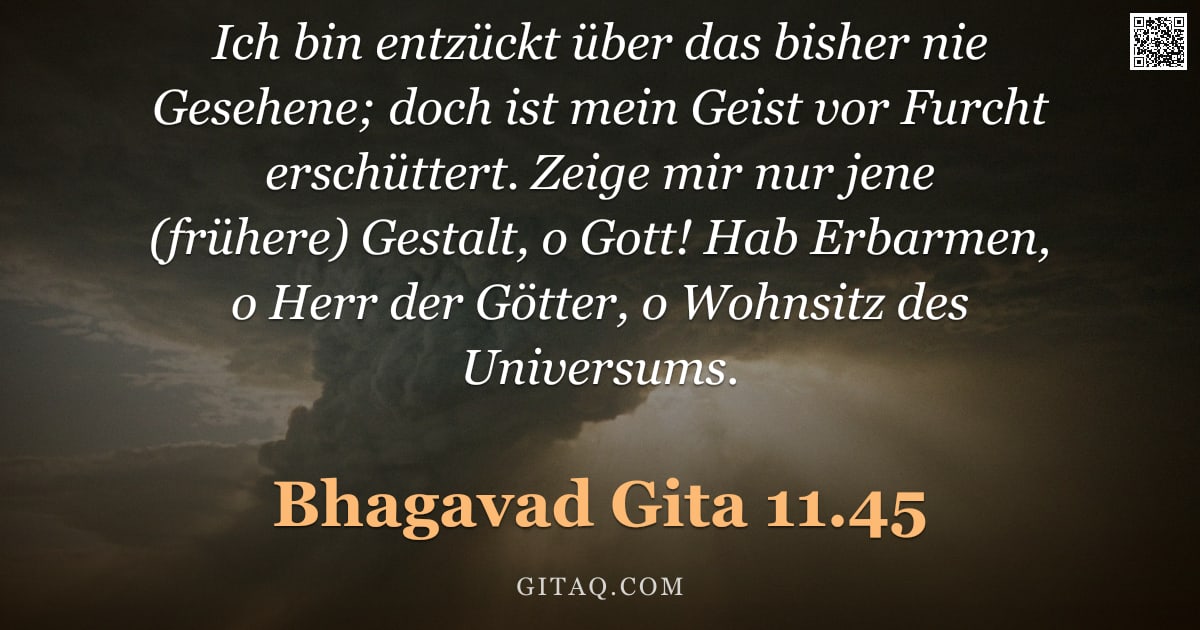 Bhagavad Gita 11.45 — "Ich bin entzückt über das bisher nie Gesehene; doch ist mein Geist vor Furcht erschüttert. Zeige mir"