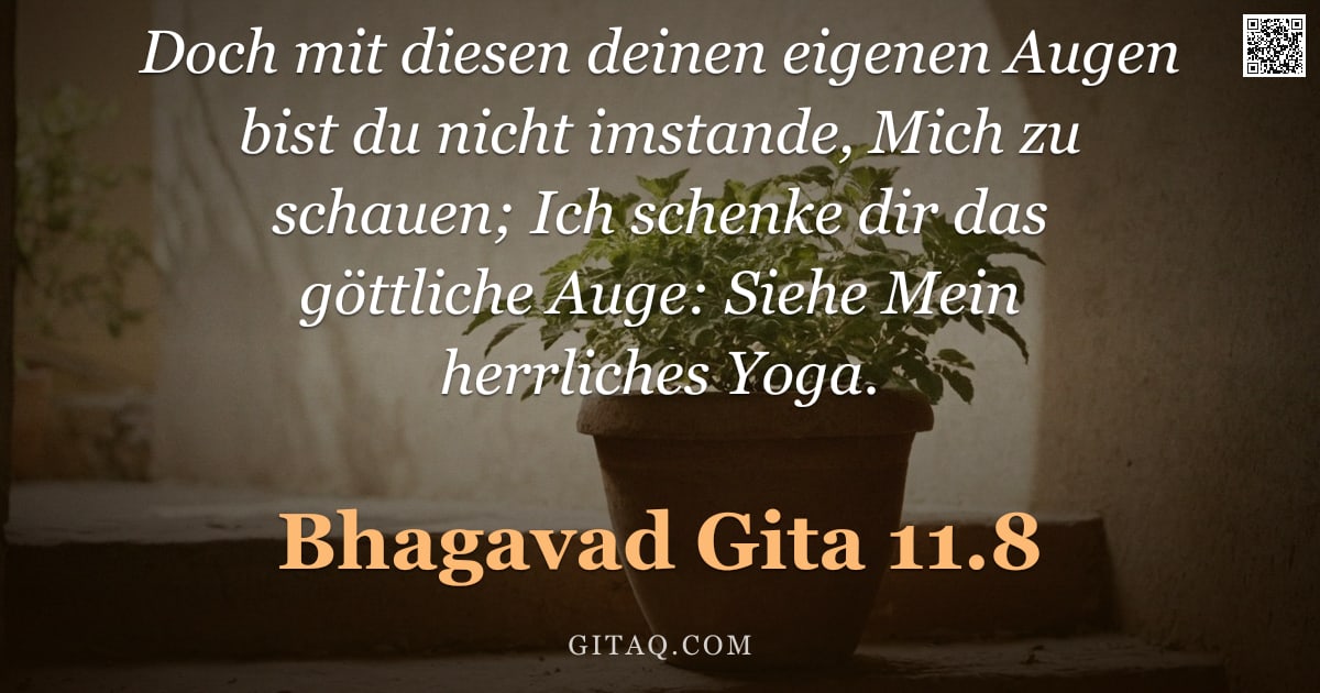 Bhagavad Gita 11.8 — "Doch mit diesen deinen eigenen Augen bist du nicht imstande, Mich zu schauen; Ich schenke dir das gö"