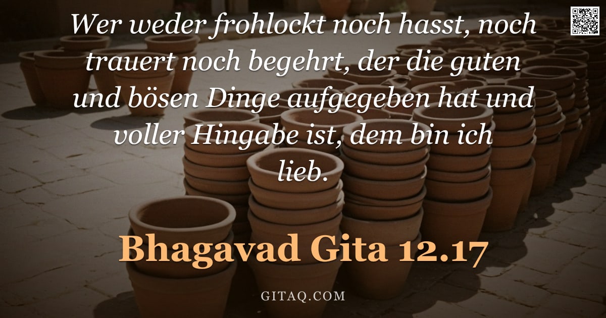 Bhagavad Gita 12.17 — "Wer weder frohlockt noch hasst, noch trauert noch begehrt, der die guten und bösen Dinge aufgegeben "