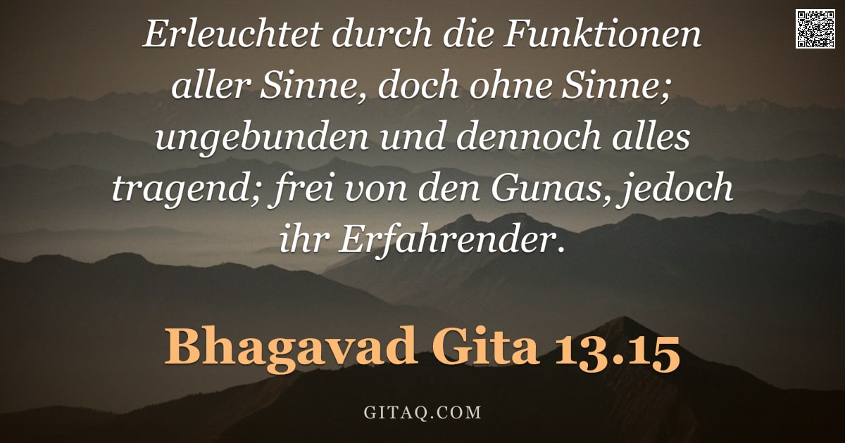 Bhagavad Gita 13.15 — "Erleuchtet durch die Funktionen aller Sinne, doch ohne Sinne; ungebunden und dennoch alles tragend; "