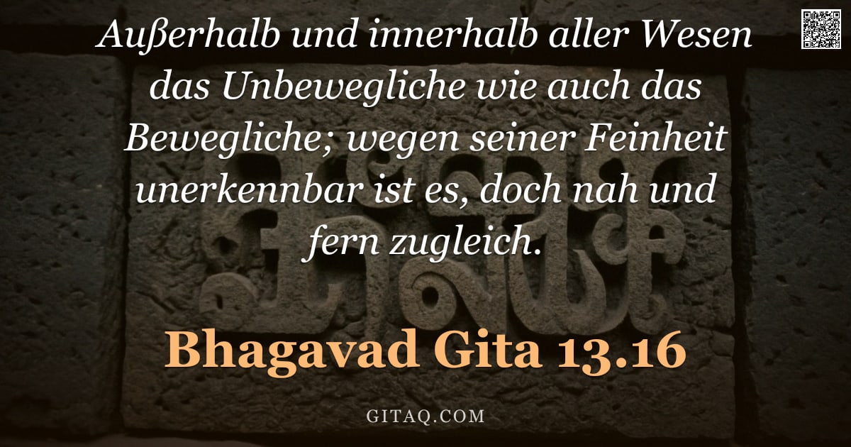 Bhagavad Gita 13.16 — "Außerhalb und innerhalb aller Wesen das Unbewegliche wie auch das Bewegliche; wegen seiner Feinheit "