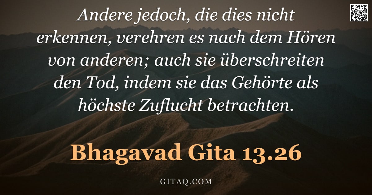 Bhagavad Gita 13.26 — "Andere jedoch, die dies nicht erkennen, verehren es nach dem Hören von anderen; auch sie überschreit"