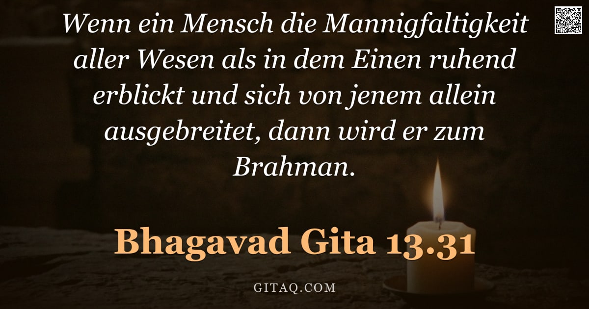 Bhagavad Gita 13.31 — "Wenn ein Mensch die Mannigfaltigkeit aller Wesen als in dem Einen ruhend erblickt und sich von jenem"