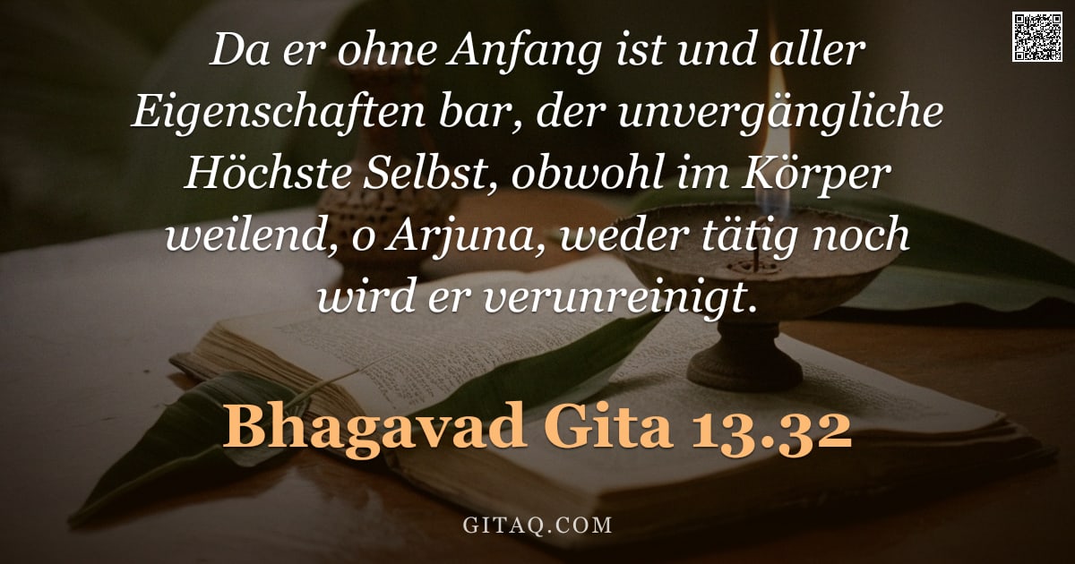 Bhagavad Gita 13.32 — "Da er ohne Anfang ist und aller Eigenschaften bar, der unvergängliche Höchste Selbst, obwohl im Körp"
