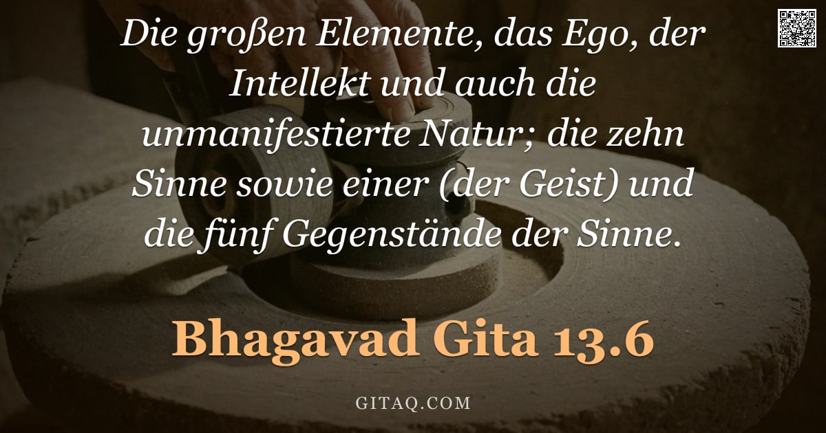 Bhagavad Gita 13.6 — "Die großen Elemente, das Ego, der Intellekt und auch die unmanifestierte Natur; die zehn Sinne sowie"