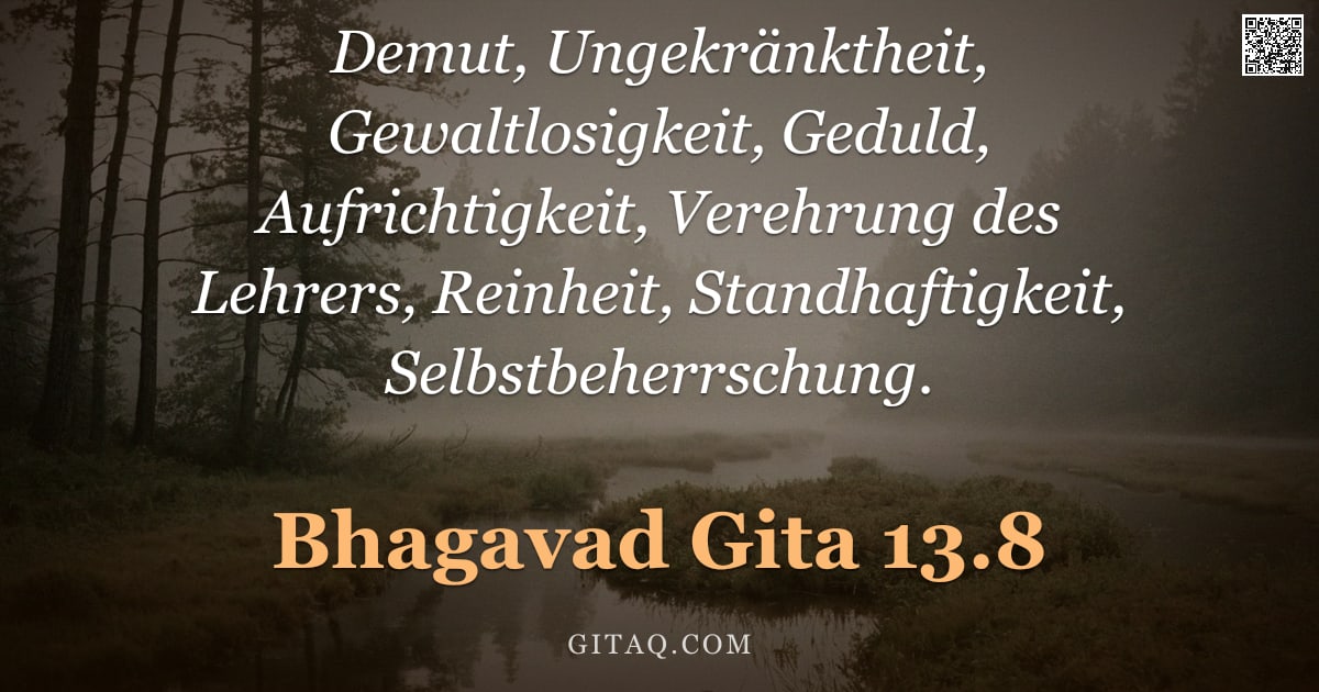 Bhagavad Gita 13.8 — "Demut, Ungekränktheit, Gewaltlosigkeit, Geduld, Aufrichtigkeit, Verehrung des Lehrers, Reinheit, Sta"
