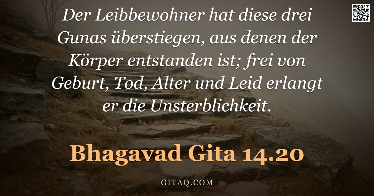 Bhagavad Gita 14.20 — "Der Leibbewohner hat diese drei Gunas überstiegen, aus denen der Körper entstanden ist; frei von Geb"
