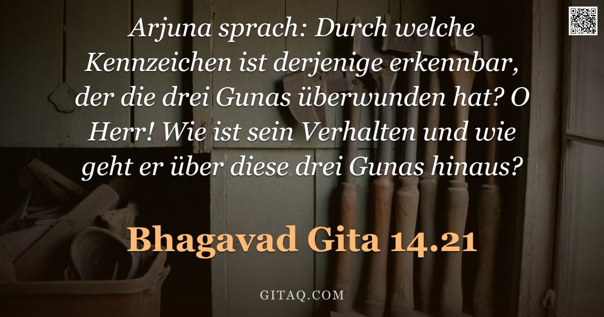 Bhagavad Gita 14.21 — "Arjuna sprach: Durch welche Kennzeichen ist derjenige erkennbar, der die drei Gunas überwunden hat? "
