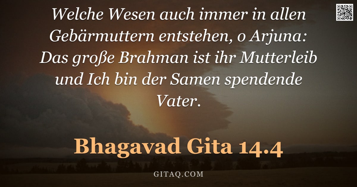 Bhagavad Gita 14.4 — "Welche Wesen auch immer in allen Gebärmuttern entstehen, o Arjuna: Das große Brahman ist ihr Mutterl"