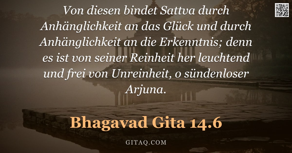 Bhagavad Gita 14.6 — "Von diesen bindet Sattva durch Anhänglichkeit an das Glück und durch Anhänglichkeit an die Erkenntni"