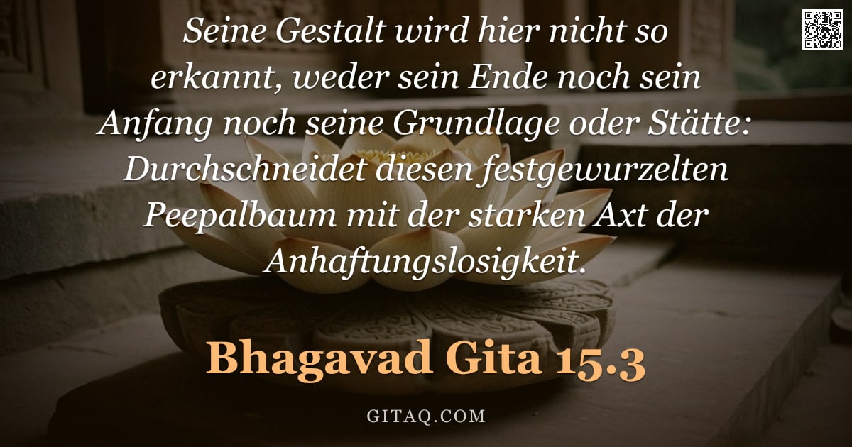 Bhagavad Gita 15.3 — "Seine Gestalt wird hier nicht so erkannt, weder sein Ende noch sein Anfang noch seine Grundlage oder"