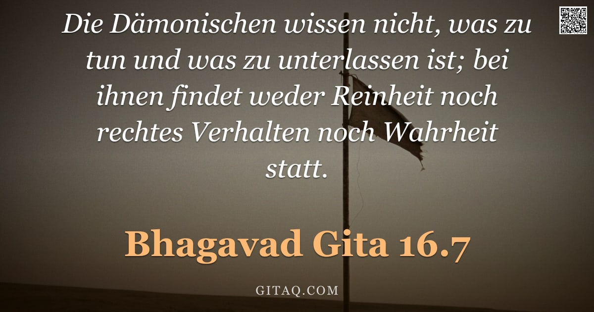 Bhagavad Gita 16.7 — "Die Dämonischen wissen nicht, was zu tun und was zu unterlassen ist; bei ihnen findet weder Reinheit"