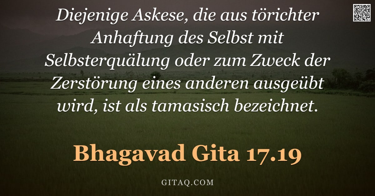 Bhagavad Gita 17.19 — "Diejenige Askese, die aus törichter Anhaftung des Selbst mit Selbsterquälung oder zum Zweck der Zers"