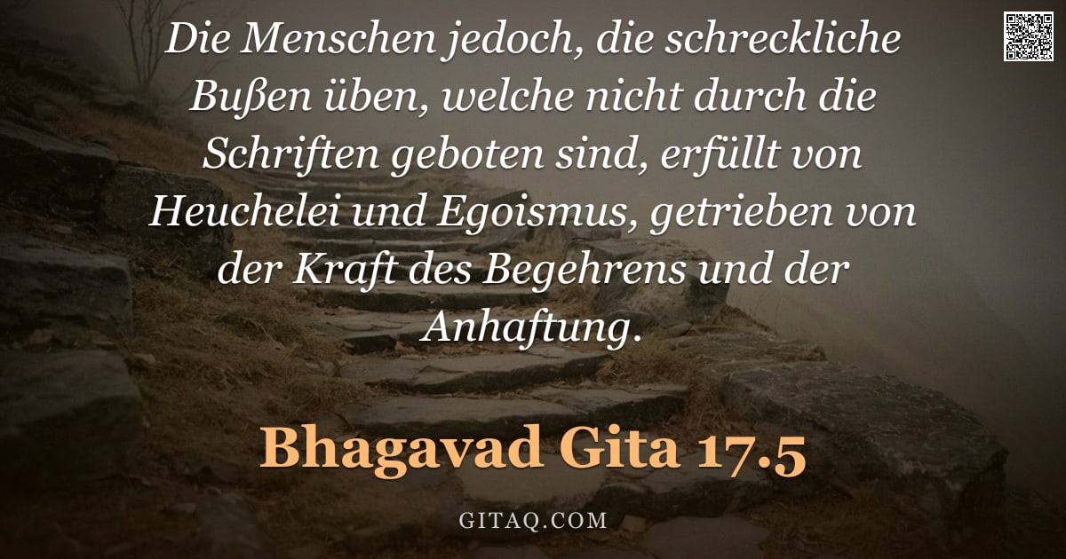 Bhagavad Gita 17.5 — "Die Menschen jedoch, die schreckliche Bußen üben, welche nicht durch die Schriften geboten sind, erf"