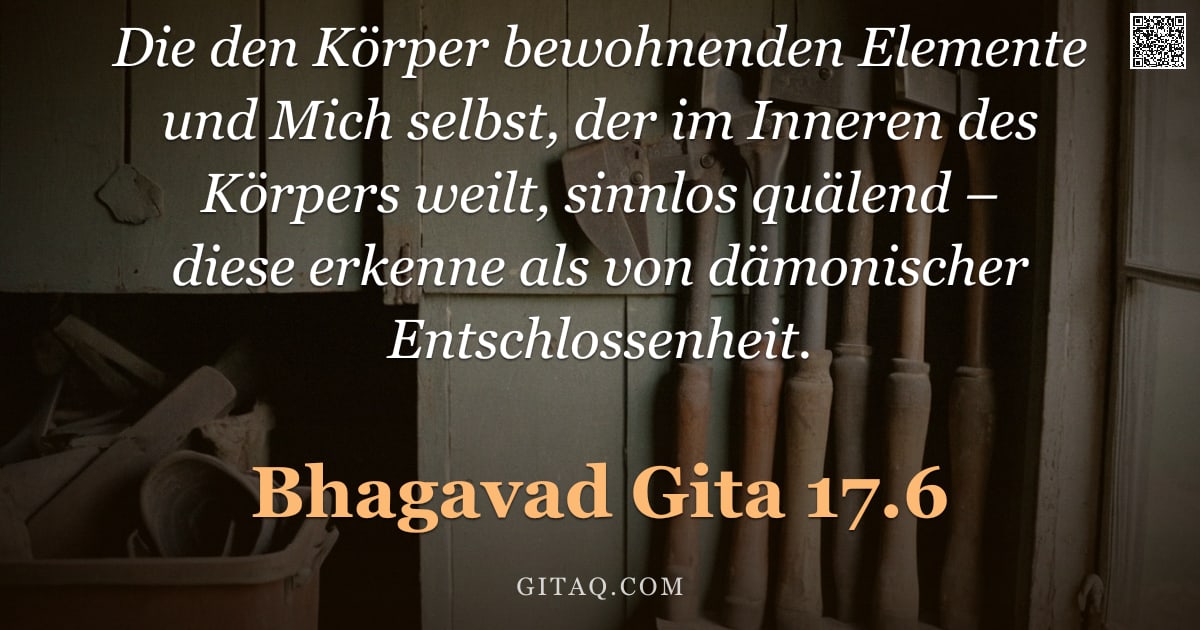 Bhagavad Gita 17.6 — "Die den Körper bewohnenden Elemente und Mich selbst, der im Inneren des Körpers weilt, sinnlos quäle"