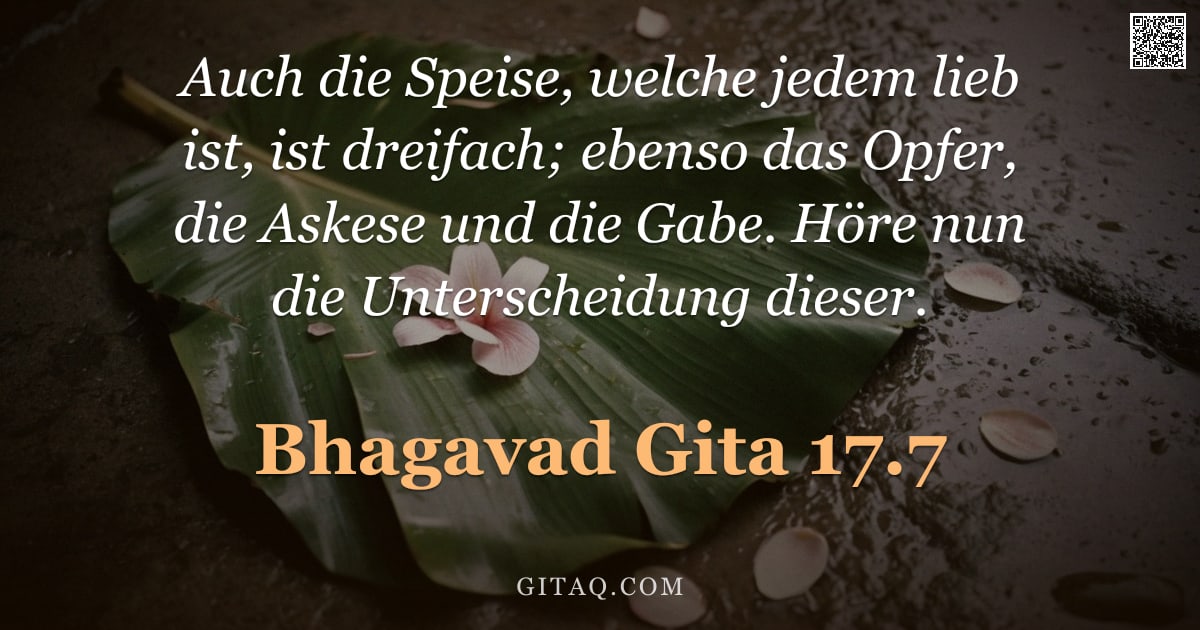 Bhagavad Gita 17.7 — "Auch die Speise, welche jedem lieb ist, ist dreifach; ebenso das Opfer, die Askese und die Gabe. Hör"