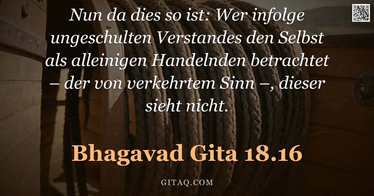 Bhagavad Gita 18.16 — "Nun da dies so ist: Wer infolge ungeschulten Verstandes den Selbst als alleinigen Handelnden betrach"