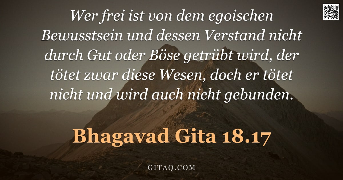 Bhagavad Gita 18.17 — "Wer frei ist von dem egoischen Bewusstsein und dessen Verstand nicht durch Gut oder Böse getrübt wir"