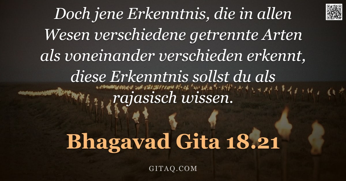 Bhagavad Gita 18.21 — "Doch jene Erkenntnis, die in allen Wesen verschiedene getrennte Arten als voneinander verschieden er"