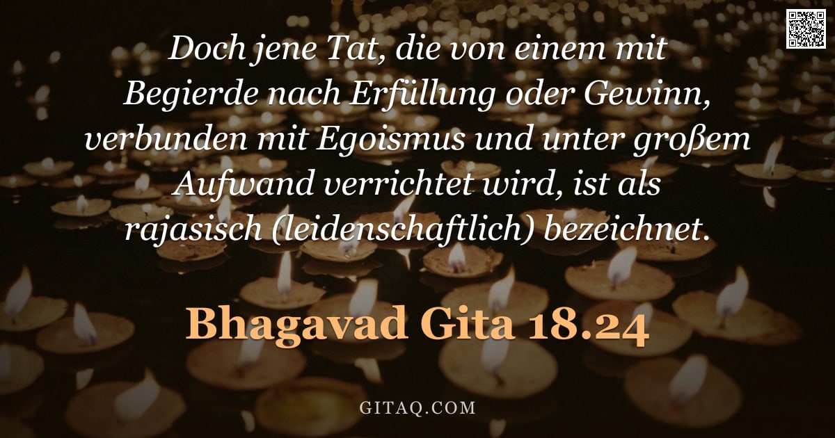 Bhagavad Gita 18.24 — "Doch jene Tat, die von einem mit Begierde nach Erfüllung oder Gewinn, verbunden mit Egoismus und unt"