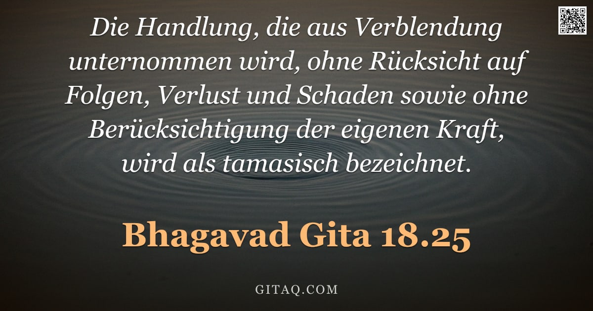 Bhagavad Gita 18.25 — "Die Handlung, die aus Verblendung unternommen wird, ohne Rücksicht auf Folgen, Verlust und Schaden s"