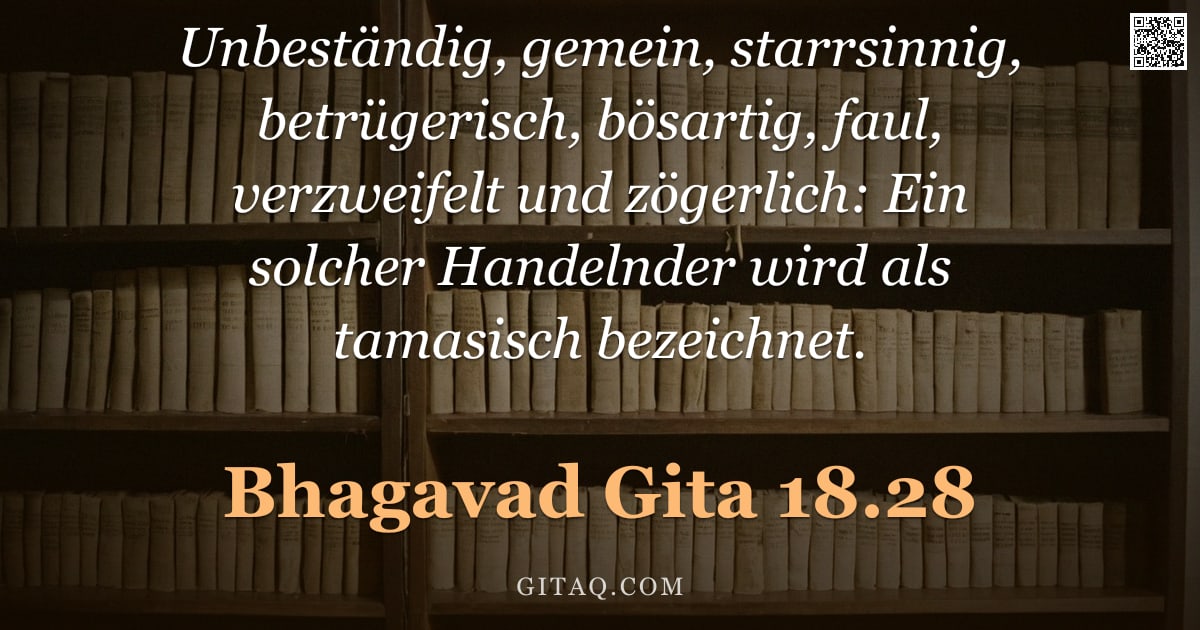 Bhagavad Gita 18.28 — "Unbeständig, gemein, starrsinnig, betrügerisch, bösartig, faul, verzweifelt und zögerlich: Ein solch"