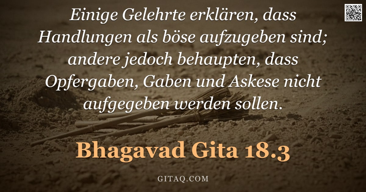 Bhagavad Gita 18.3 — "Einige Gelehrte erklären, dass Handlungen als böse aufzugeben sind; andere jedoch behaupten, dass Op"