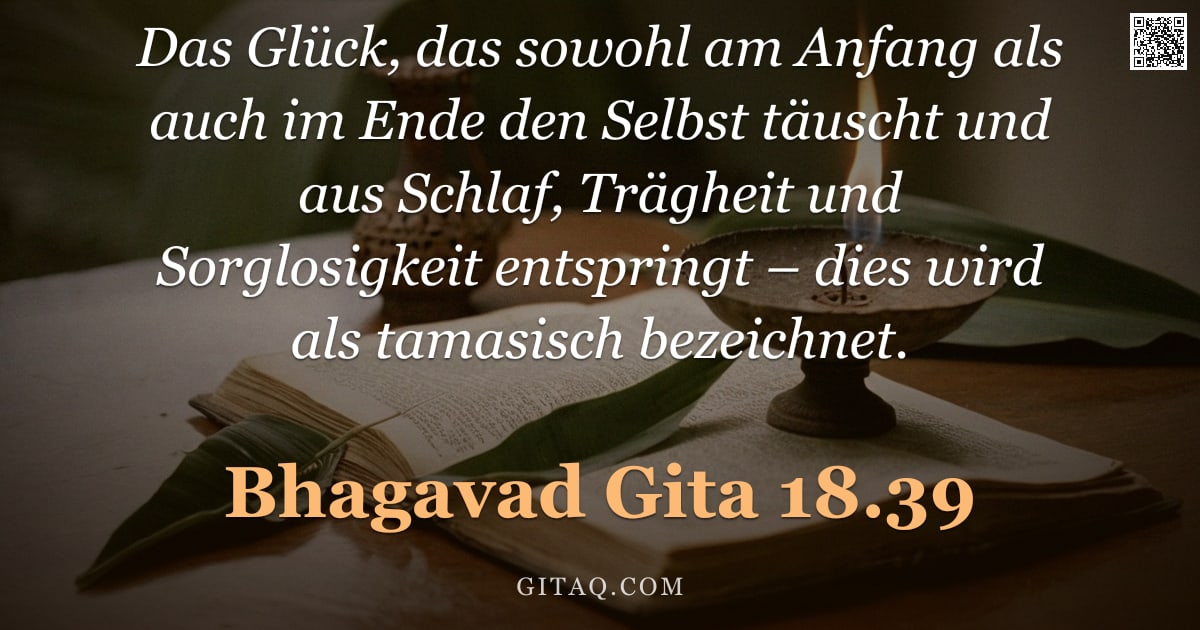 Bhagavad Gita 18.39 — "Das Glück, das sowohl am Anfang als auch im Ende den Selbst täuscht und aus Schlaf, Trägheit und Sor"