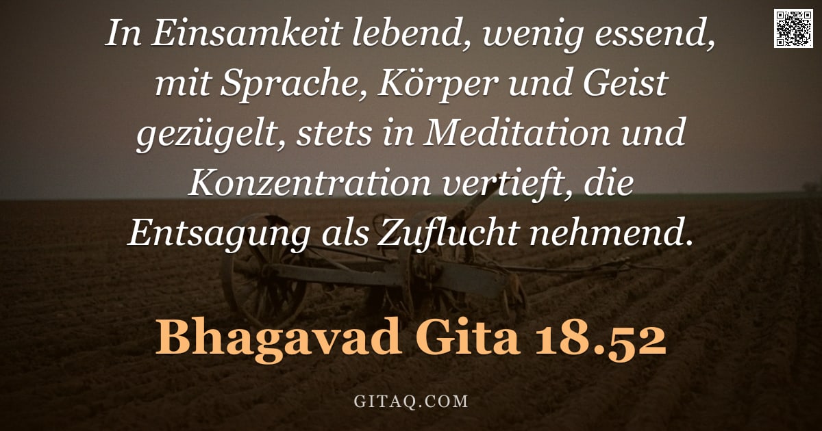 Bhagavad Gita 18.52 — "In Einsamkeit lebend, wenig essend, mit Sprache, Körper und Geist gezügelt, stets in Meditation und "