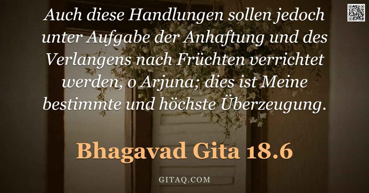 Bhagavad Gita 18.6 — "Auch diese Handlungen sollen jedoch unter Aufgabe der Anhaftung und des Verlangens nach Früchten ver"