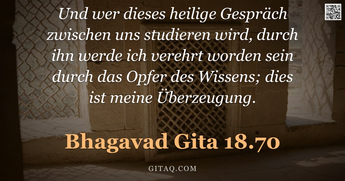 Bhagavad Gita 18.70 — "Und wer dieses heilige Gespräch zwischen uns studieren wird, durch ihn werde ich verehrt worden sein"