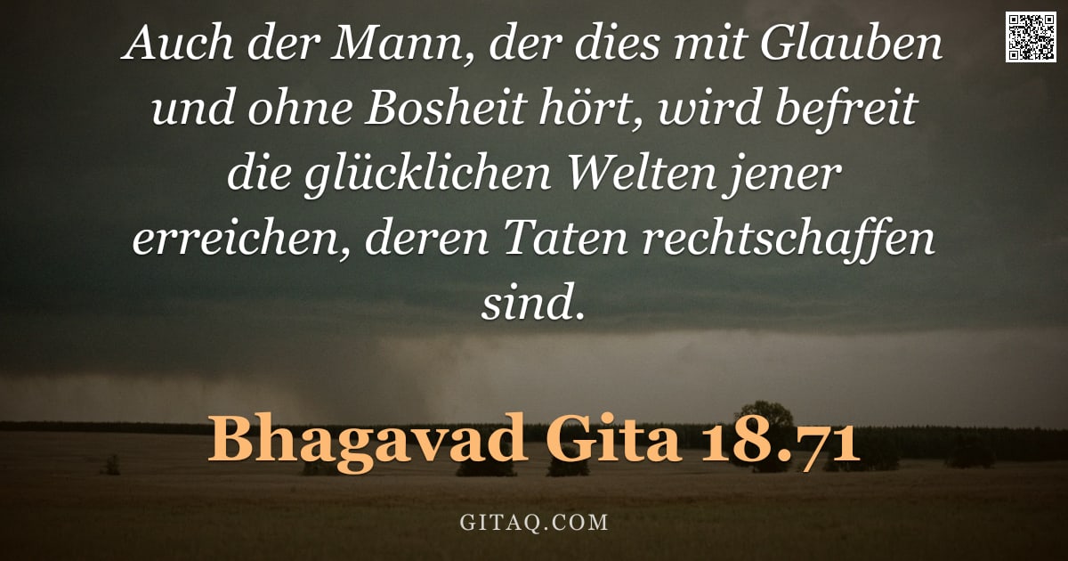 Bhagavad Gita 18.71 — "Auch der Mann, der dies mit Glauben und ohne Bosheit hört, wird befreit die glücklichen Welten jener"