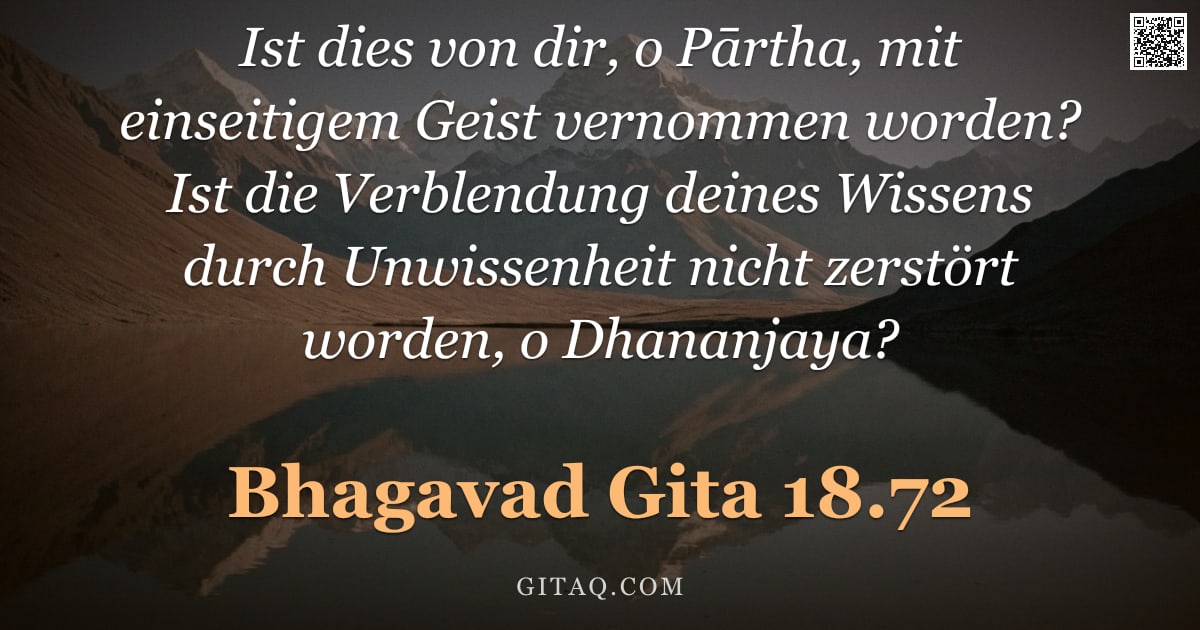 Bhagavad Gita 18.72 — "Ist dies von dir, o Pārtha, mit einseitigem Geist vernommen worden? Ist die Verblendung deines Wisse"
