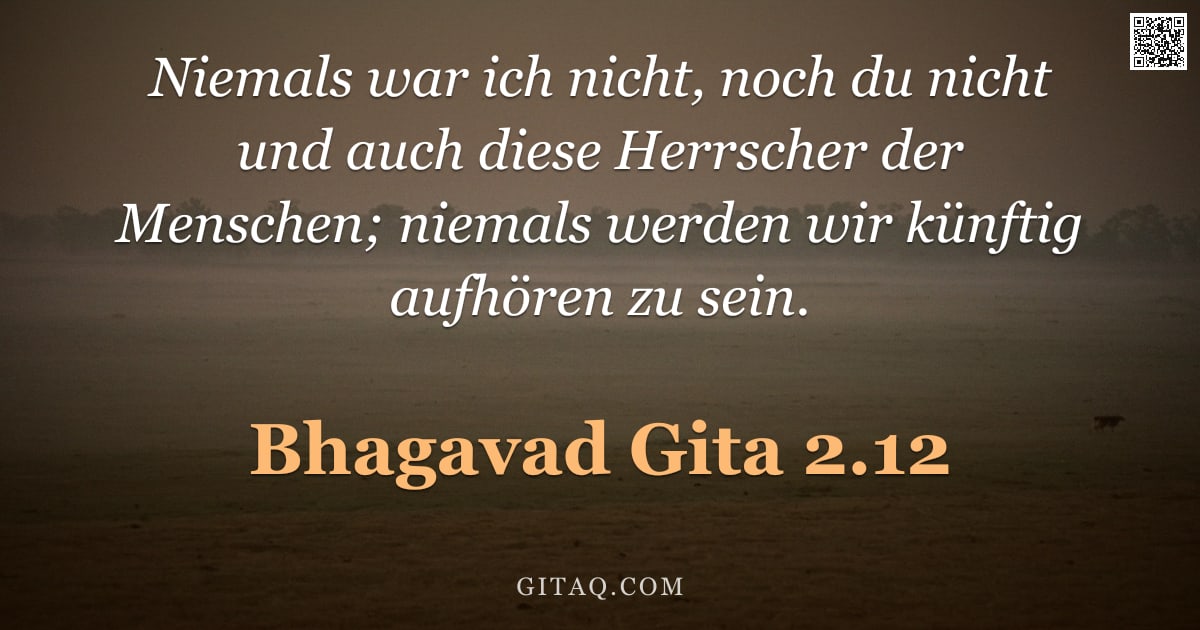 Bhagavad Gita 2.12 — "Niemals war ich nicht, noch du nicht und auch diese Herrscher der Menschen; niemals werden wir künft"